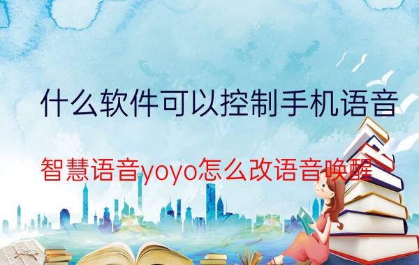 什么软件可以控制手机语音 智慧语音yoyo怎么改语音唤醒？